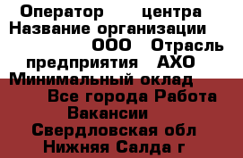 Оператор Call-центра › Название организации ­ Call-Telecom, ООО › Отрасль предприятия ­ АХО › Минимальный оклад ­ 45 000 - Все города Работа » Вакансии   . Свердловская обл.,Нижняя Салда г.